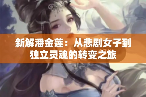 新解潘金莲：从悲剧女子到独立灵魂的转变之旅