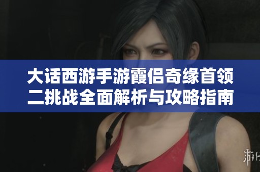 大话西游手游霞侣奇缘首领二挑战全面解析与攻略指南