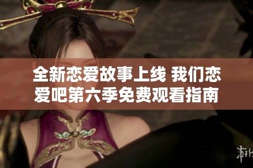 全新恋爱故事上线 我们恋爱吧第六季免费观看指南