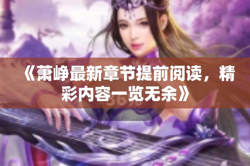 《萧峥最新章节提前阅读，精彩内容一览无余》