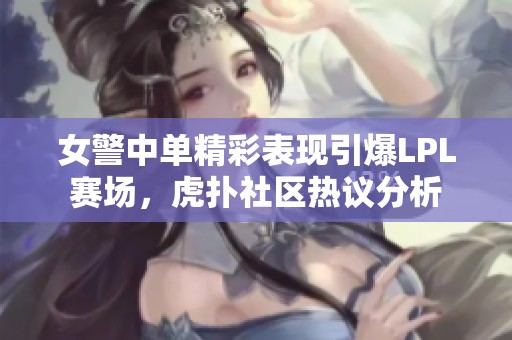 女警中单精彩表现引爆LPL赛场，虎扑社区热议分析