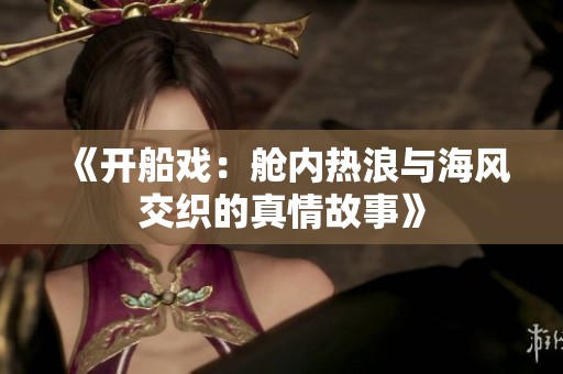 《开船戏：舱内热浪与海风交织的真情故事》
