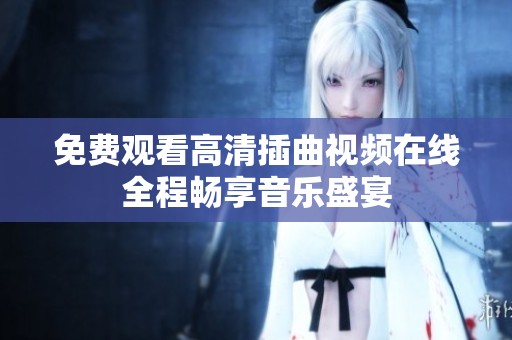 免费观看高清插曲视频在线全程畅享音乐盛宴