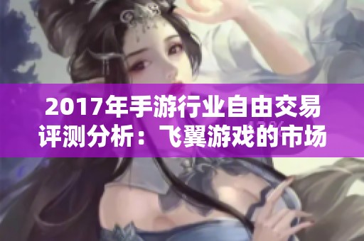2017年手游行业自由交易评测分析：飞翼游戏的市场表现与发展潜力