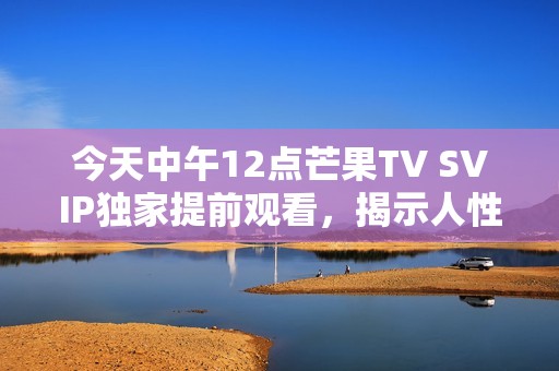 今天中午12点芒果TV SVIP独家提前观看，揭示人性的黑暗面