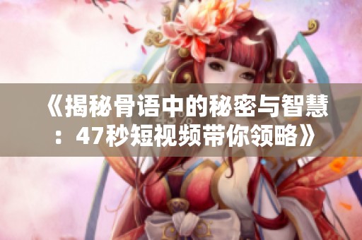 《揭秘骨语中的秘密与智慧：47秒短视频带你领略》