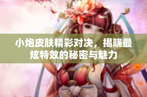 小炮皮肤精彩对决，揭晓最炫特效的秘密与魅力