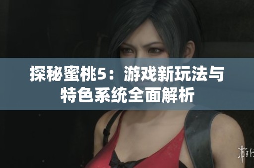探秘蜜桃5：游戏新玩法与特色系统全面解析