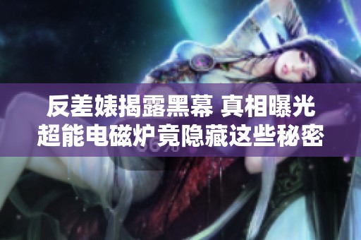 反差婊揭露黑幕 真相曝光超能电磁炉竟隐藏这些秘密