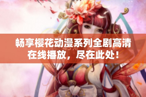 畅享樱花动漫系列全剧高清在线播放，尽在此处！