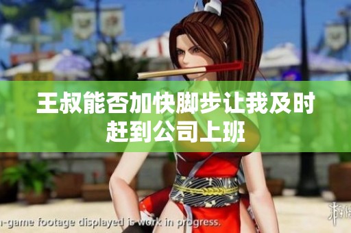 王叔能否加快脚步让我及时赶到公司上班
