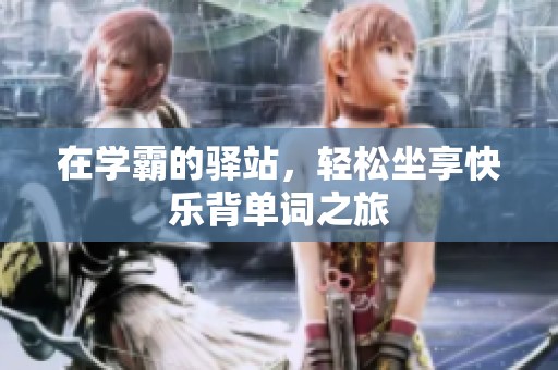 在学霸的驿站，轻松坐享快乐背单词之旅