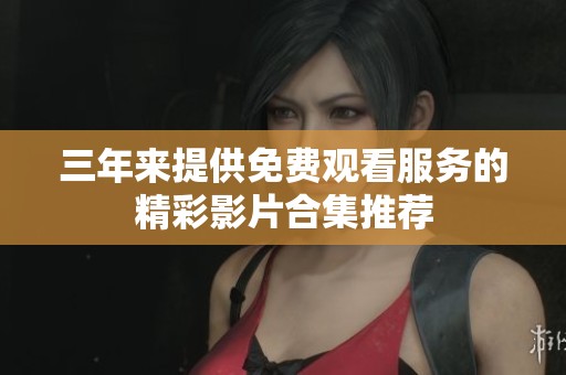 三年来提供免费观看服务的精彩影片合集推荐