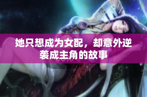 她只想成为女配，却意外逆袭成主角的故事