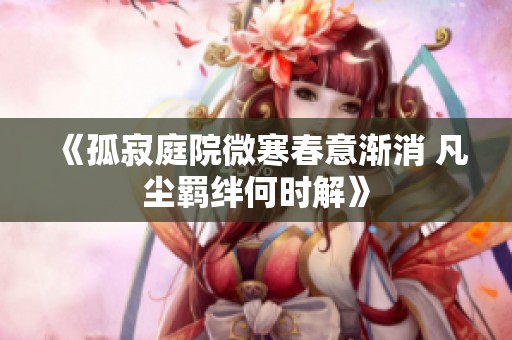《孤寂庭院微寒春意渐消 凡尘羁绊何时解》