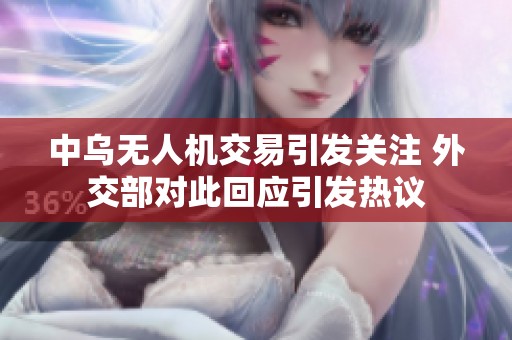 中乌无人机交易引发关注 外交部对此回应引发热议
