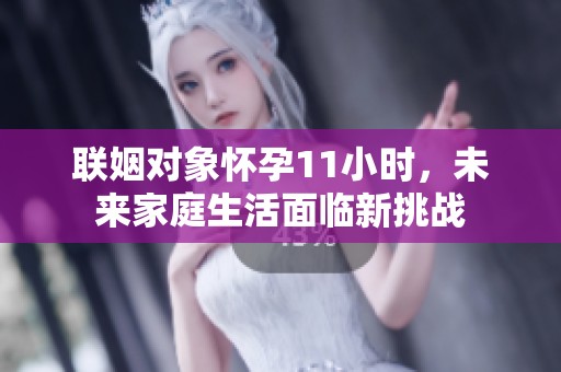 联姻对象怀孕11小时，未来家庭生活面临新挑战