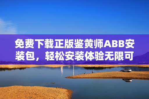 免费下载正版鉴黄师ABB安装包，轻松安装体验无限可能