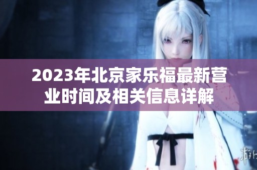 2023年北京家乐福最新营业时间及相关信息详解