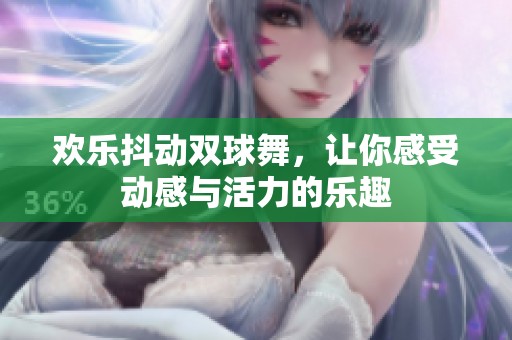 欢乐抖动双球舞，让你感受动感与活力的乐趣