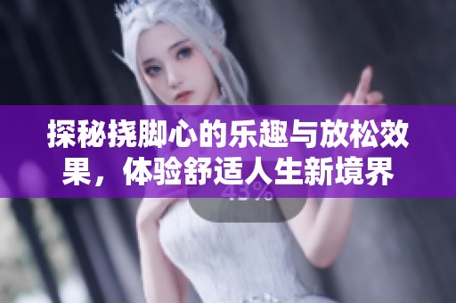 探秘挠脚心的乐趣与放松效果，体验舒适人生新境界