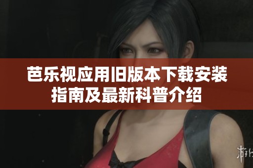 芭乐视应用旧版本下载安装指南及最新科普介绍