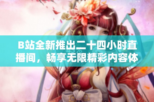 B站全新推出二十四小时直播间，畅享无限精彩内容体验