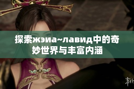 探索жэиа~лавид中的奇妙世界与丰富内涵