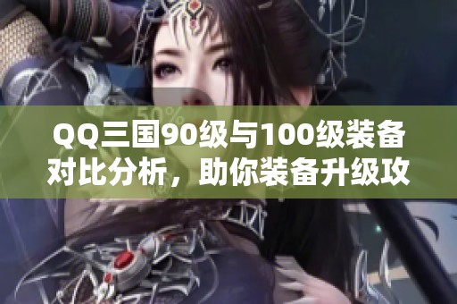 QQ三国90级与100级装备对比分析，助你装备升级攻略