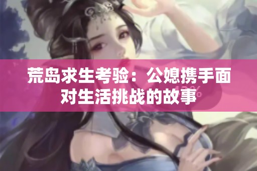 荒岛求生考验：公媳携手面对生活挑战的故事