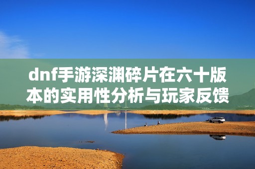 dnf手游深渊碎片在六十版本的实用性分析与玩家反馈