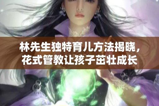 林先生独特育儿方法揭晓，花式管教让孩子茁壮成长