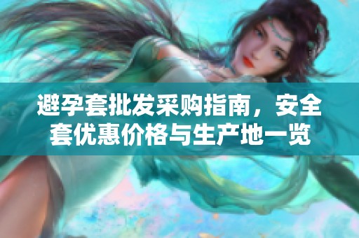 避孕套批发采购指南，安全套优惠价格与生产地一览