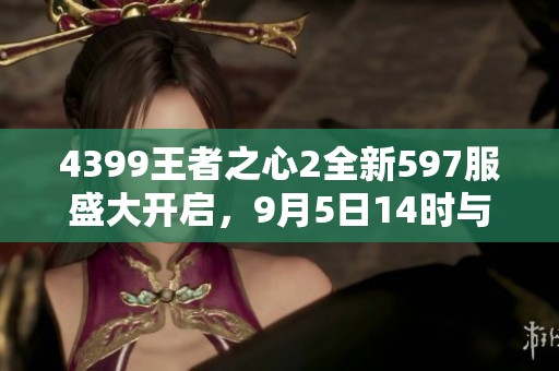 4399王者之心2全新597服盛大开启，9月5日14时与您相约！