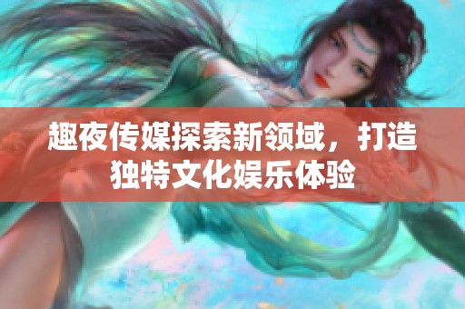 趣夜传媒探索新领域，打造独特文化娱乐体验