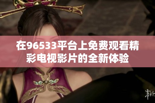在96533平台上免费观看精彩电视影片的全新体验
