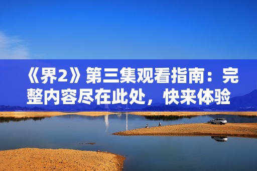 《界2》第三集观看指南：完整内容尽在此处，快来体验！