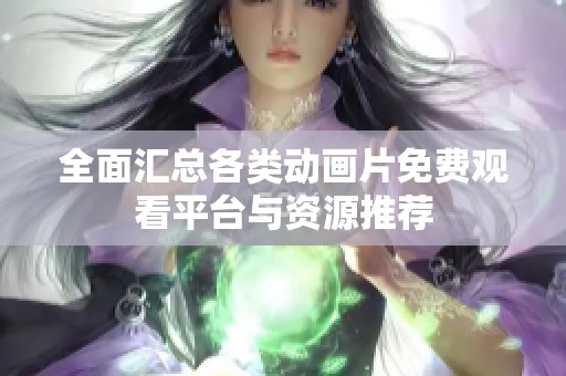 全面汇总各类动画片免费观看平台与资源推荐