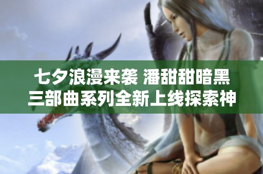 七夕浪漫来袭 潘甜甜暗黑三部曲系列全新上线探索神秘世界