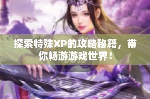探索特殊XP的攻略秘籍，带你畅游游戏世界！