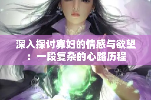 深入探讨寡妇的情感与欲望：一段复杂的心路历程