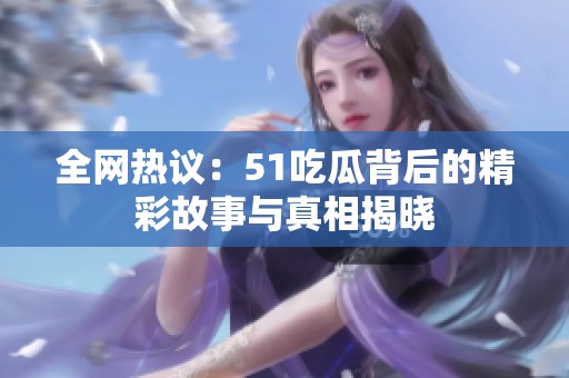 全网热议：51吃瓜背后的精彩故事与真相揭晓
