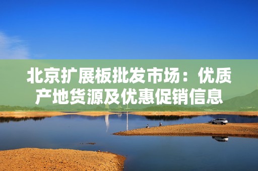 北京扩展板批发市场：优质产地货源及优惠促销信息