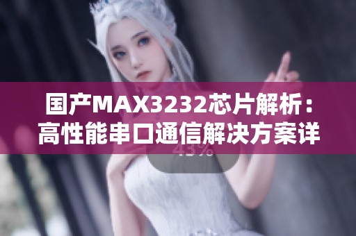 国产MAX3232芯片解析：高性能串口通信解决方案详解