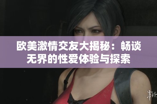 欧美激情交友大揭秘：畅谈无界的性爱体验与探索