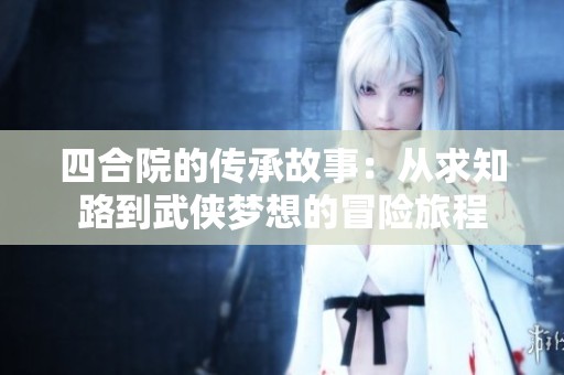 四合院的传承故事：从求知路到武侠梦想的冒险旅程