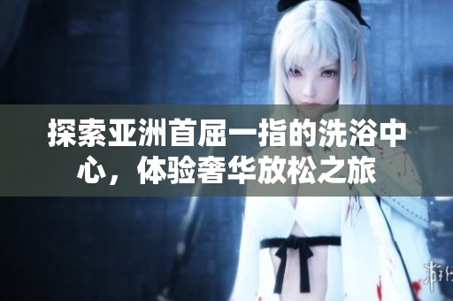 探索亚洲首屈一指的洗浴中心，体验奢华放松之旅
