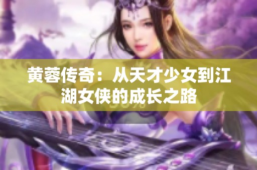 黄蓉传奇：从天才少女到江湖女侠的成长之路