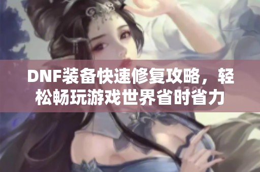 DNF装备快速修复攻略，轻松畅玩游戏世界省时省力