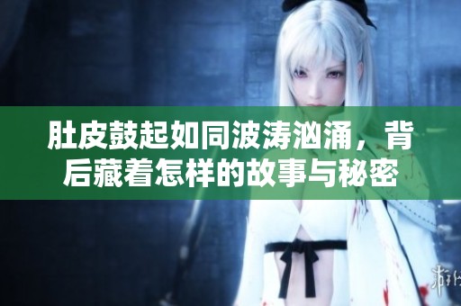 肚皮鼓起如同波涛汹涌，背后藏着怎样的故事与秘密